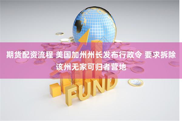 期货配资流程 美国加州州长发布行政令 要求拆除该州无家可归者营地