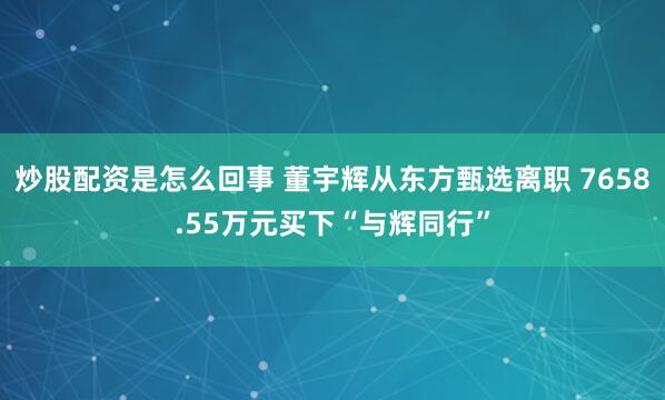 炒股配资是怎么回事 董宇辉从东方甄选离职 7658.55万元买下“与辉同行”