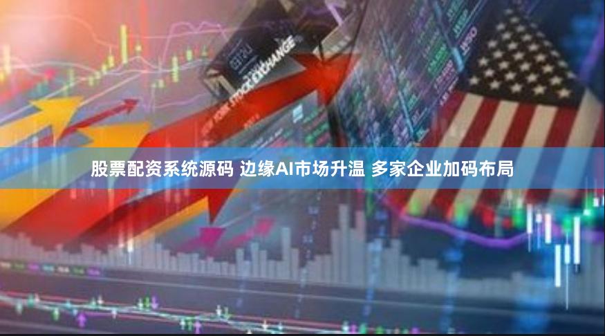 股票配资系统源码 边缘AI市场升温 多家企业加码布局