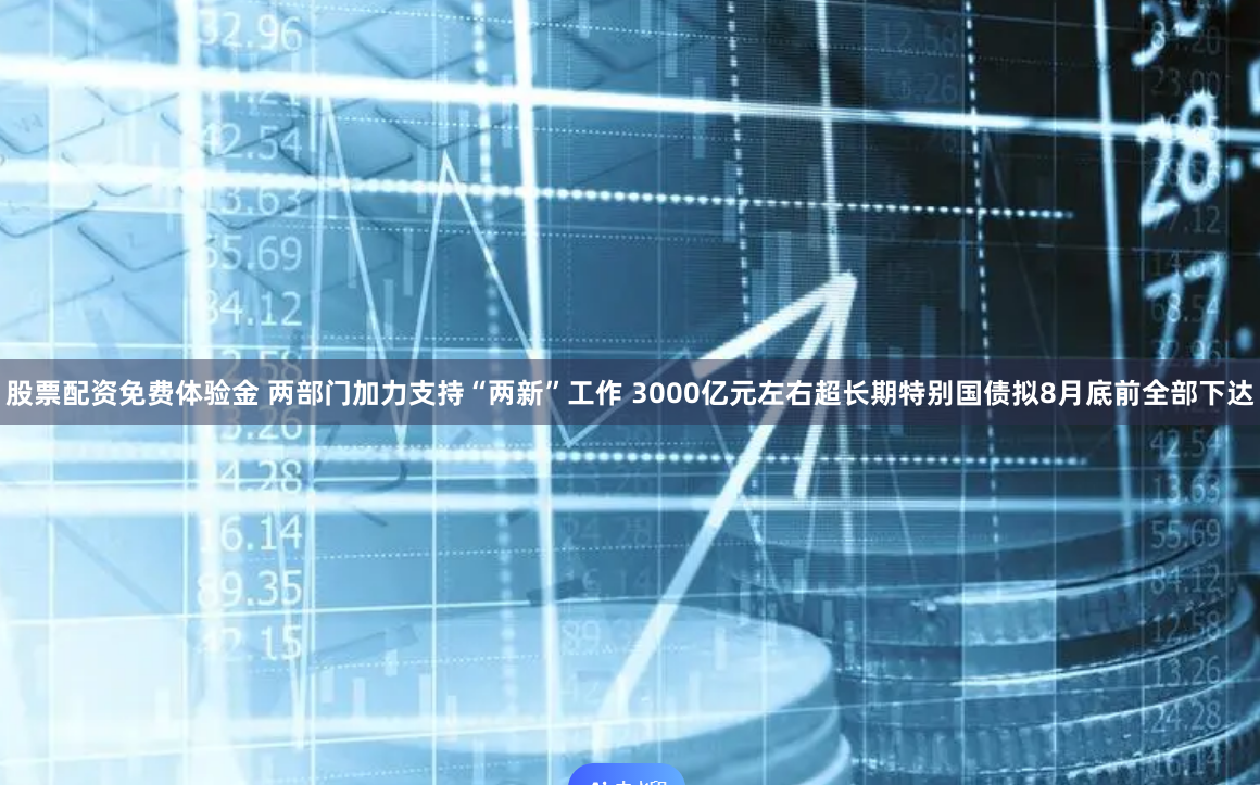 股票配资免费体验金 两部门加力支持“两新”工作 3000亿元左右超长期特别国债拟8月底前全部下达