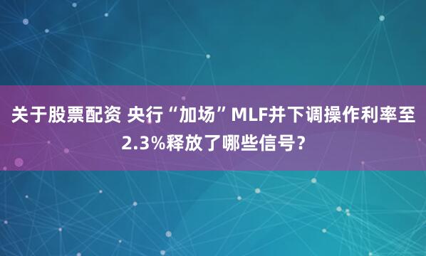 关于股票配资 央行“加场”MLF并下调操作利率至2.3%释放了哪些信号？