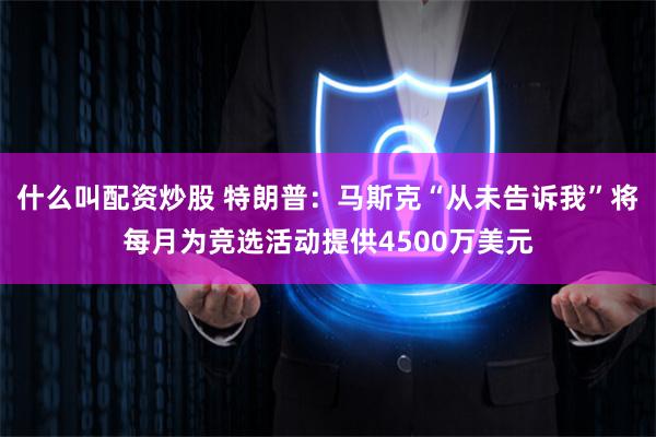 什么叫配资炒股 特朗普：马斯克“从未告诉我”将每月为竞选活动提供4500万美元