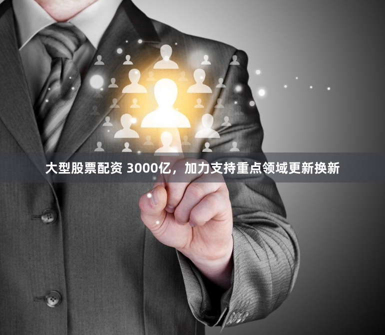 大型股票配资 3000亿，加力支持重点领域更新换新