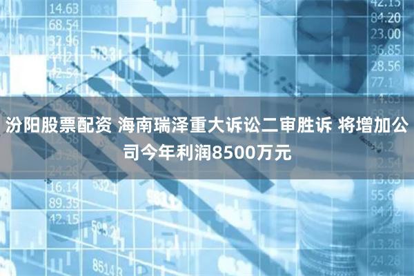 汾阳股票配资 海南瑞泽重大诉讼二审胜诉 将增加公司今年利润8500万元
