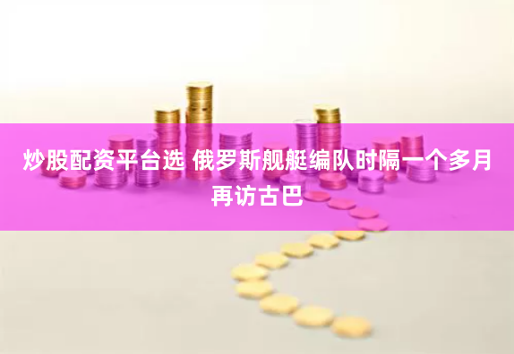 炒股配资平台选 俄罗斯舰艇编队时隔一个多月再访古巴