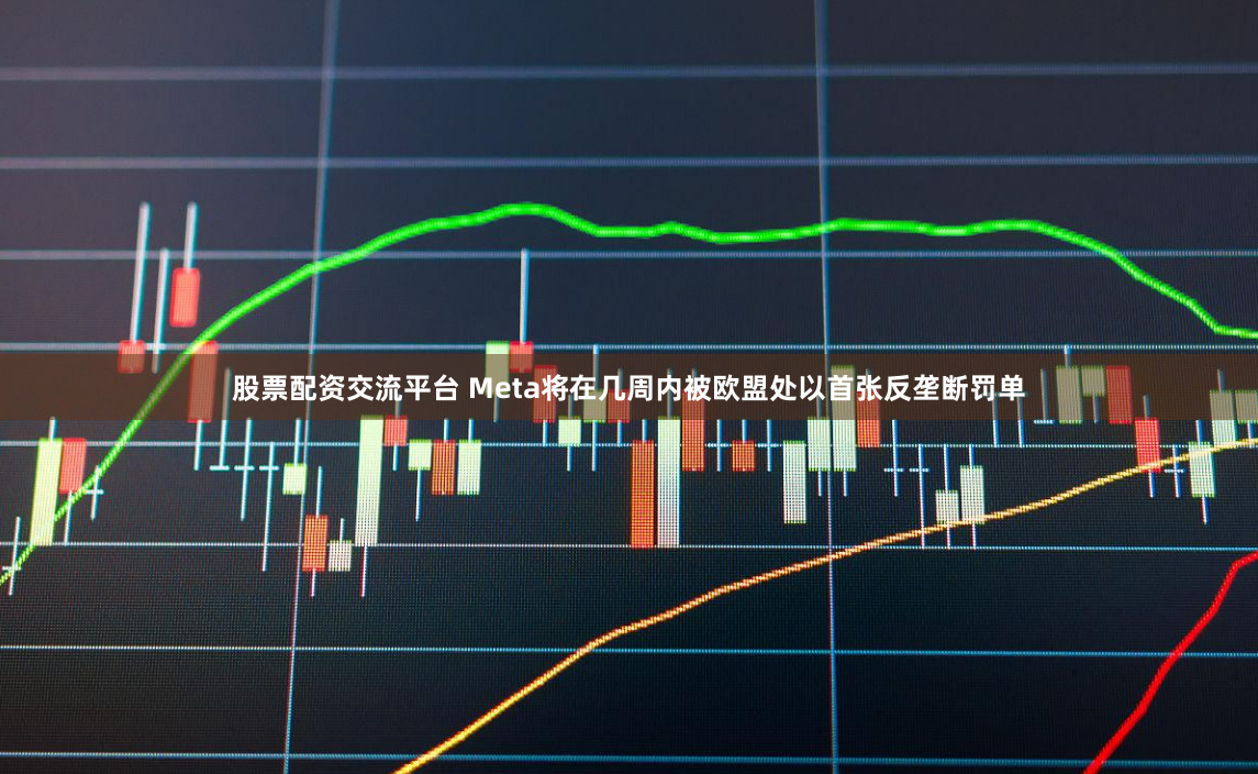 股票配资交流平台 Meta将在几周内被欧盟处以首张反垄断罚单