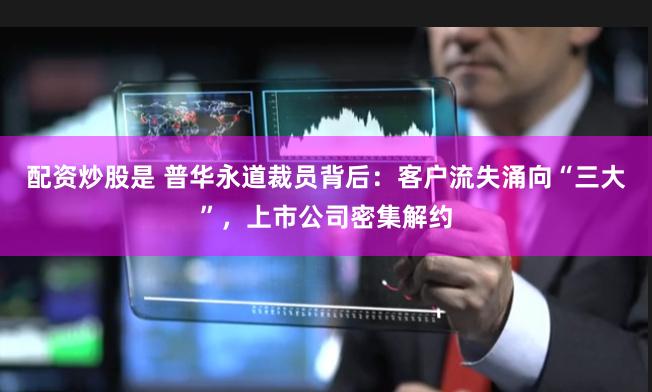 配资炒股是 普华永道裁员背后：客户流失涌向“三大”，上市公司密集解约