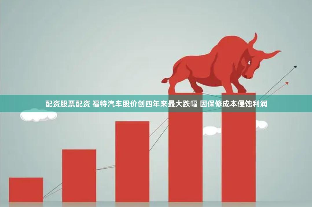 配资股票配资 福特汽车股价创四年来最大跌幅 因保修成本侵蚀利润