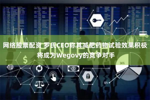 网络股票配资 罗氏CEO称其减肥药物试验效果积极 将成为Wegovy的竞争对手