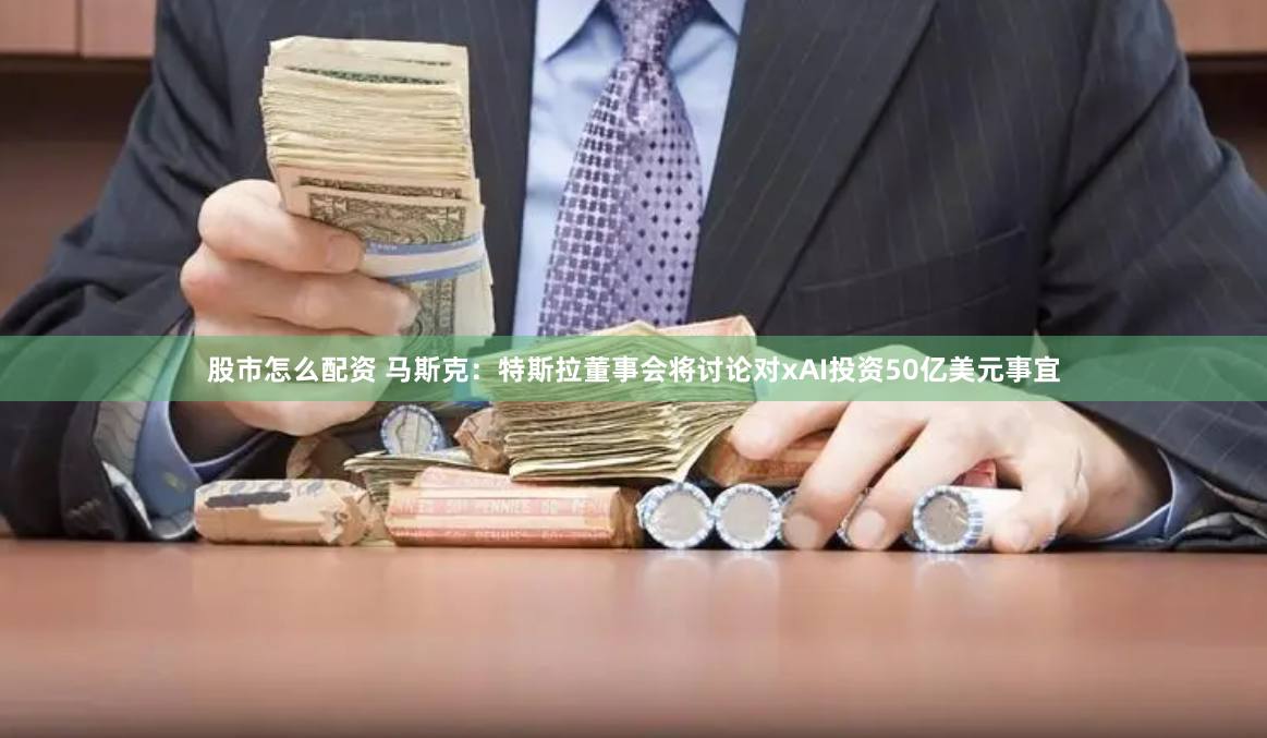 股市怎么配资 马斯克：特斯拉董事会将讨论对xAI投资50亿美元事宜
