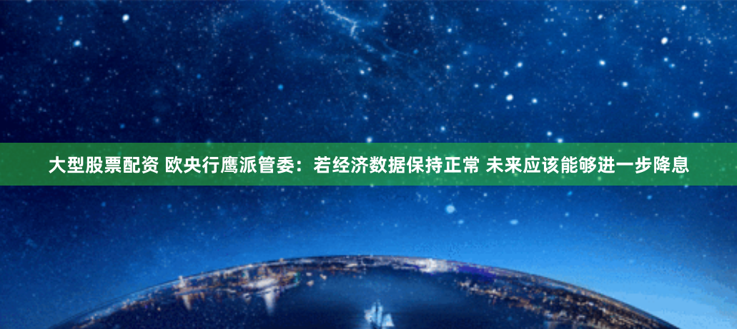 大型股票配资 欧央行鹰派管委：若经济数据保持正常 未来应该能够进一步降息