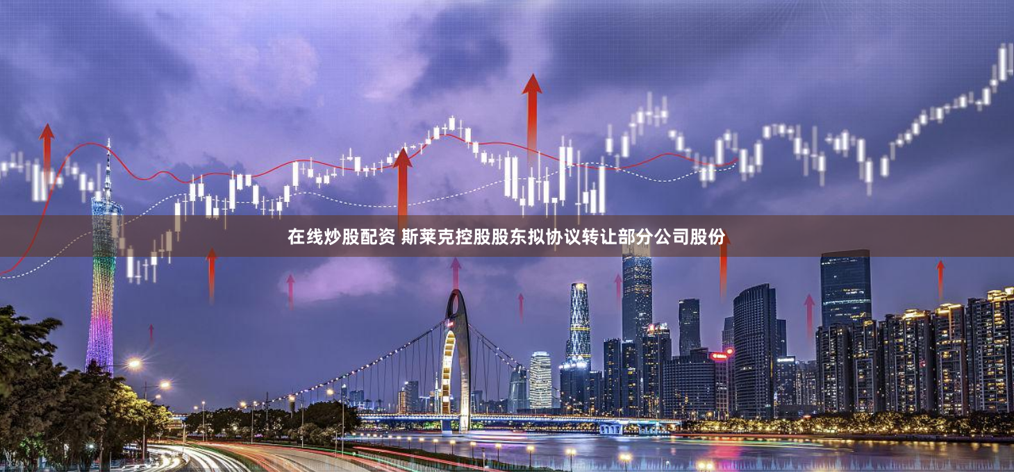 在线炒股配资 斯莱克控股股东拟协议转让部分公司股份