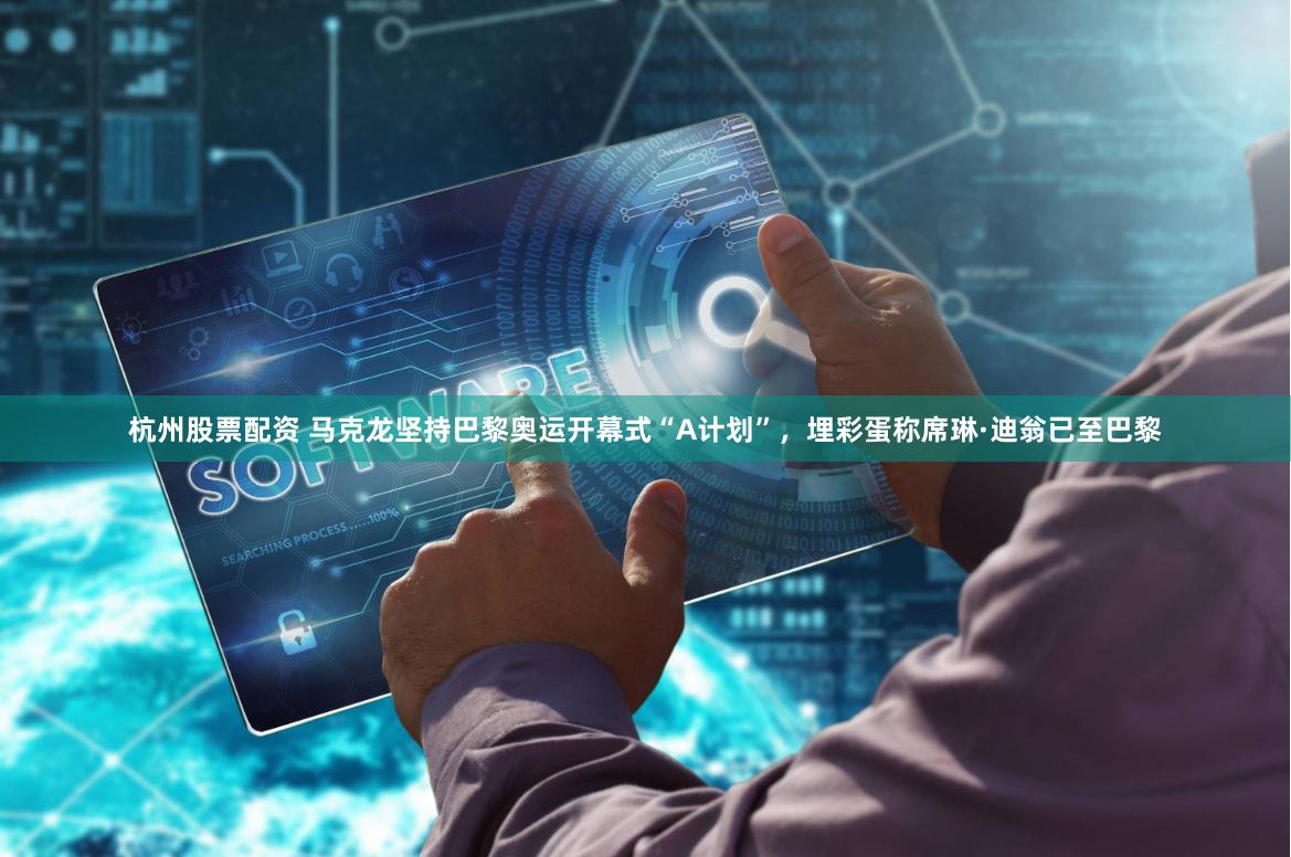 杭州股票配资 马克龙坚持巴黎奥运开幕式“A计划”，埋彩蛋称席琳·迪翁已至巴黎