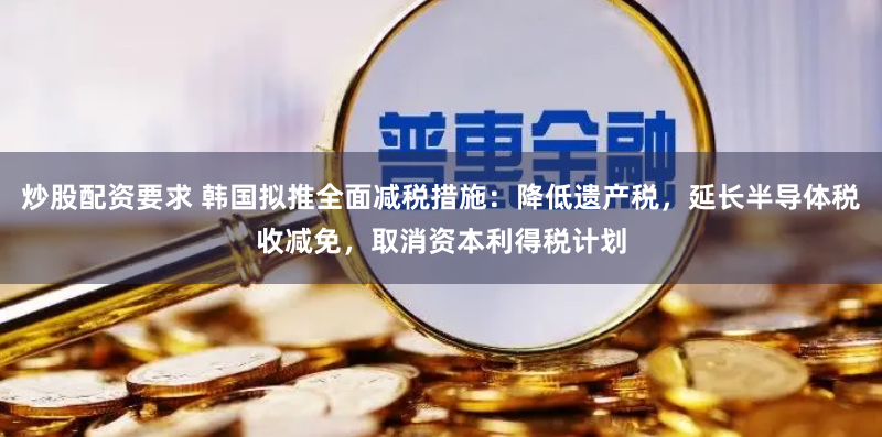 炒股配资要求 韩国拟推全面减税措施：降低遗产税，延长半导体税收减免，取消资本利得税计划