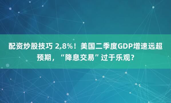 配资炒股技巧 2.8%！美国二季度GDP增速远超预期，“降息交易”过于乐观？