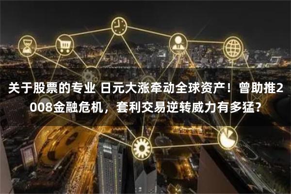 关于股票的专业 日元大涨牵动全球资产！曾助推2008金融危机，套利交易逆转威力有多猛？