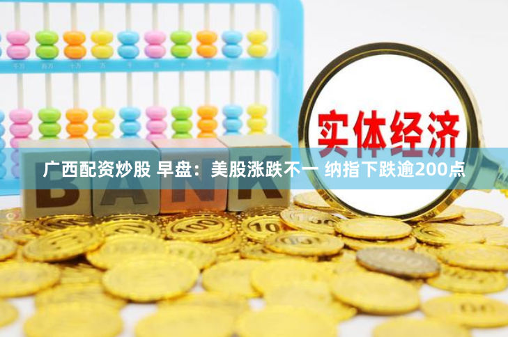 广西配资炒股 早盘：美股涨跌不一 纳指下跌逾200点