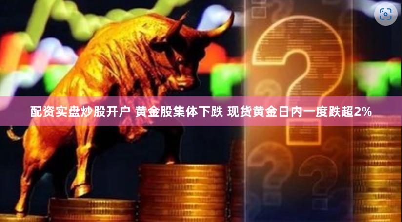 配资实盘炒股开户 黄金股集体下跌 现货黄金日内一度跌超2%