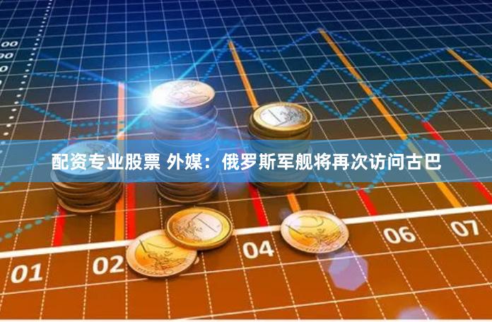 配资专业股票 外媒：俄罗斯军舰将再次访问古巴