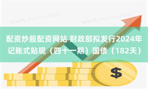 配资炒股配资网站 财政部拟发行2024年记账式贴现（四十一期）国债（182天）