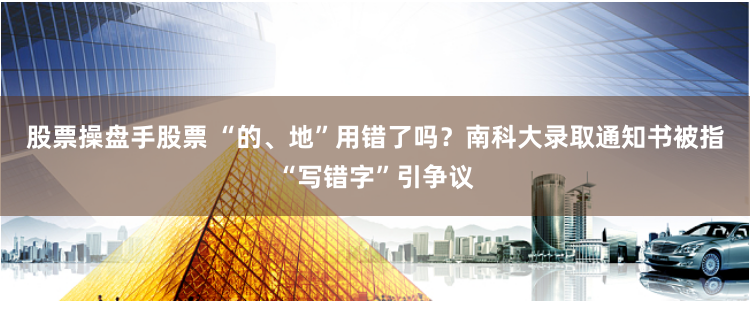 股票操盘手股票 “的、地”用错了吗？南科大录取通知书被指“写错字”引争议