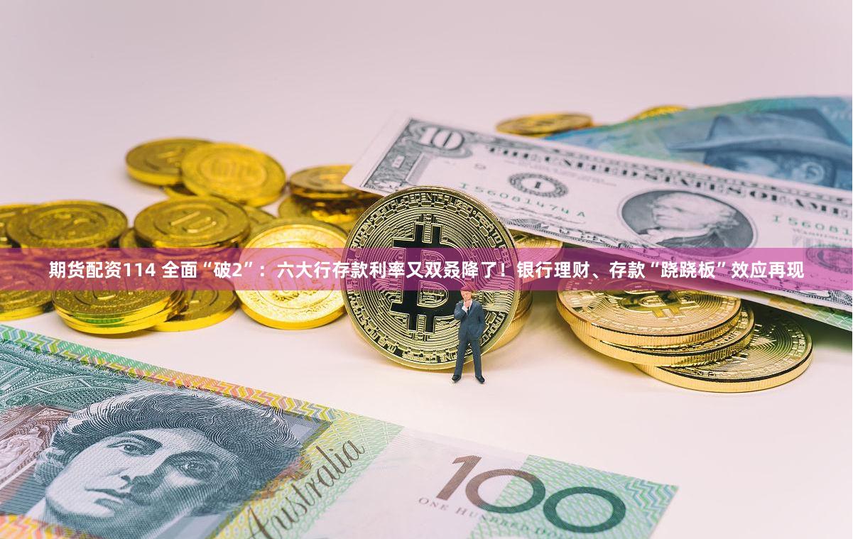 期货配资114 全面“破2”：六大行存款利率又双叒降了！银行理财、存款“跷跷板”效应再现
