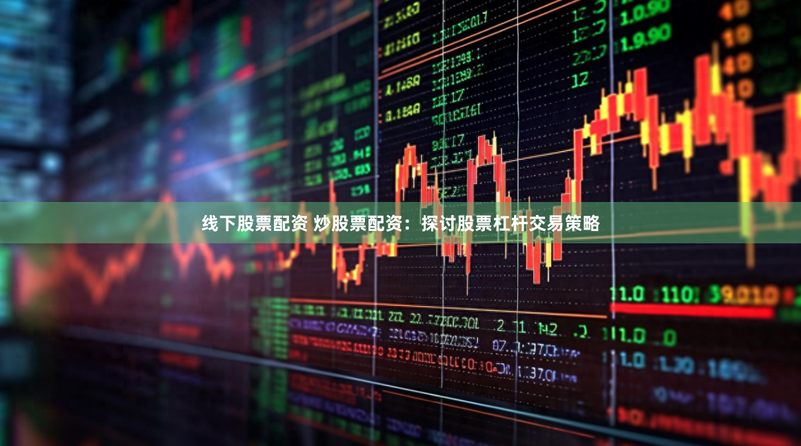 线下股票配资 炒股票配资：探讨股票杠杆交易策略