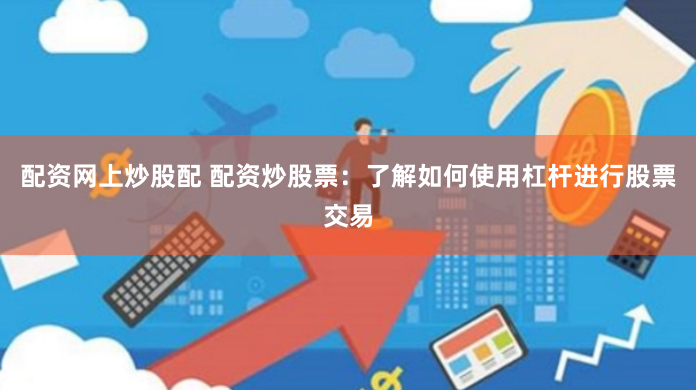 配资网上炒股配 配资炒股票：了解如何使用杠杆进行股票交易