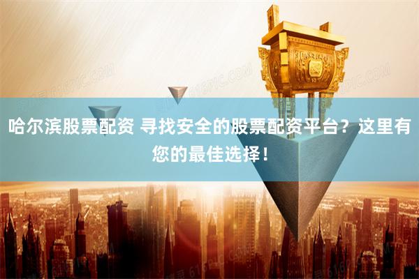 哈尔滨股票配资 寻找安全的股票配资平台？这里有您的最佳选择！
