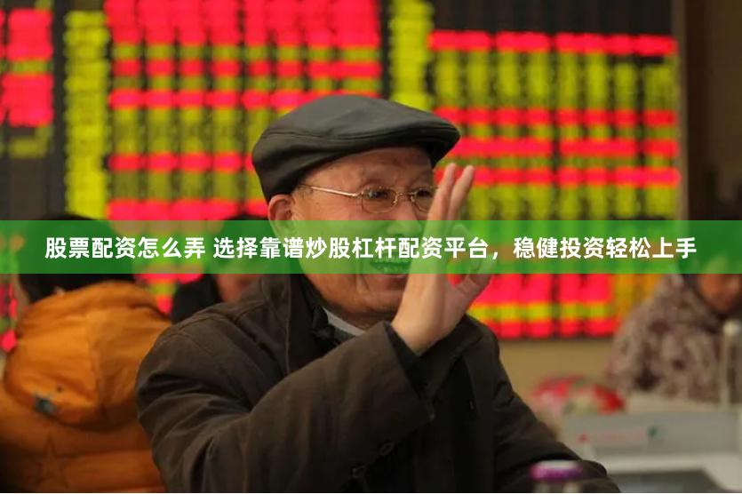 股票配资怎么弄 选择靠谱炒股杠杆配资平台，稳健投资轻松上手