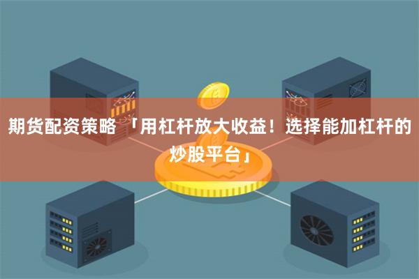 期货配资策略 「用杠杆放大收益！选择能加杠杆的炒股平台」