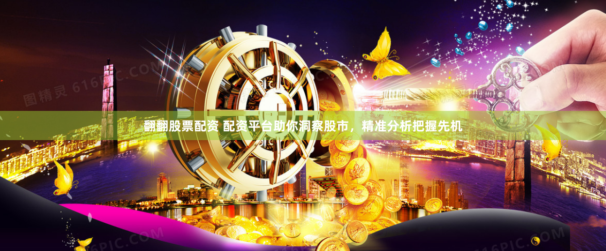翻翻股票配资 配资平台助你洞察股市，精准分析把握先机