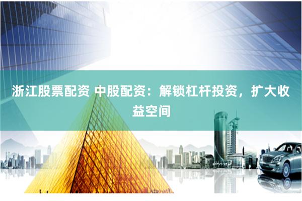 浙江股票配资 中股配资：解锁杠杆投资，扩大收益空间