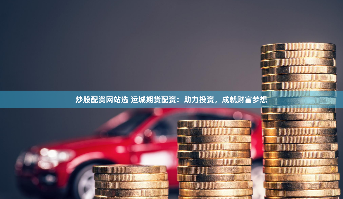 炒股配资网站选 运城期货配资：助力投资，成就财富梦想