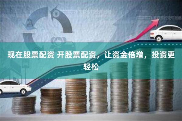现在股票配资 开股票配资，让资金倍增，投资更轻松