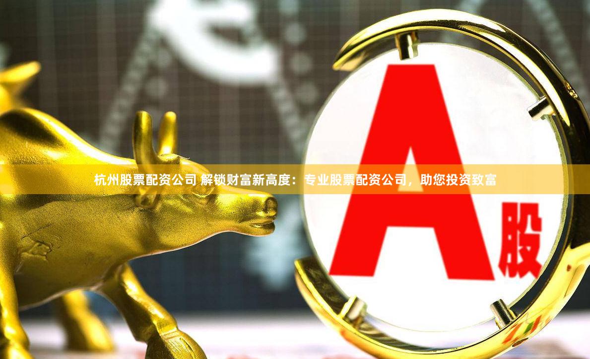 杭州股票配资公司 解锁财富新高度：专业股票配资公司，助您投资致富