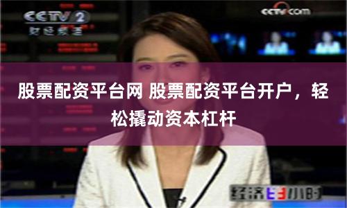 股票配资平台网 股票配资平台开户，轻松撬动资本杠杆