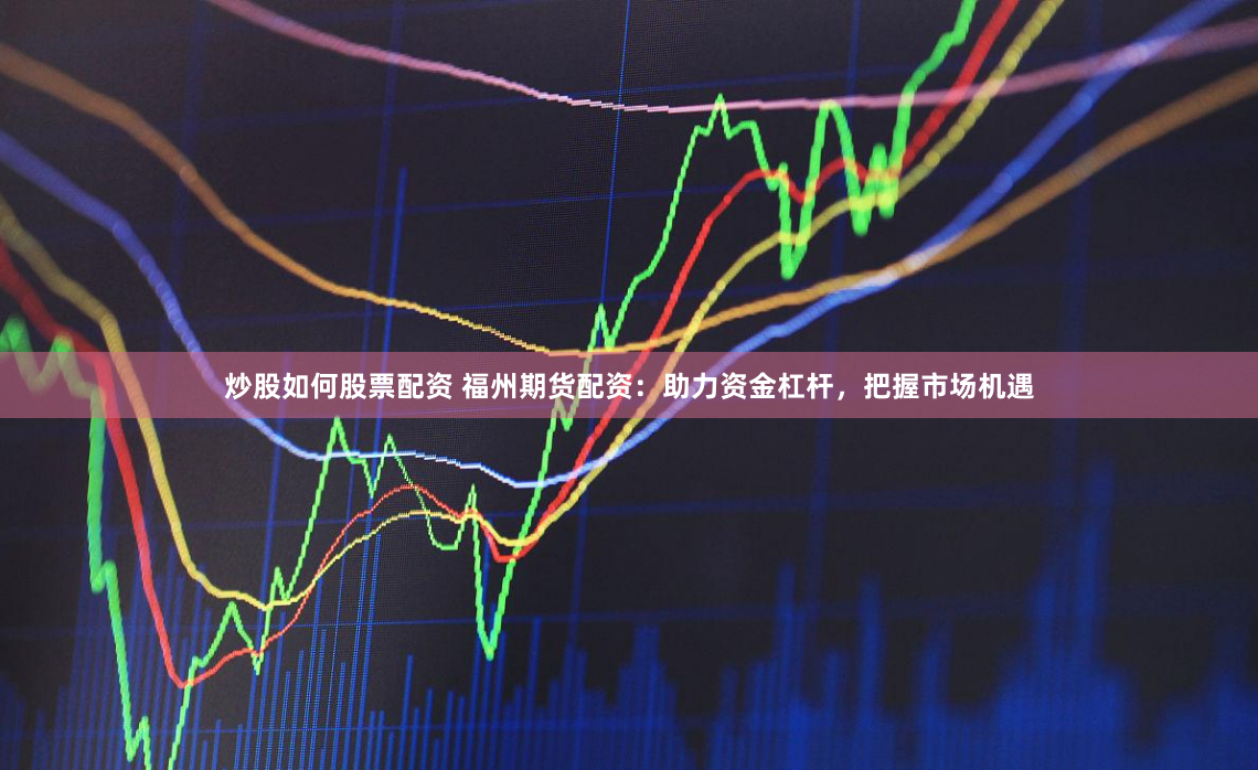 炒股如何股票配资 福州期货配资：助力资金杠杆，把握市场机遇