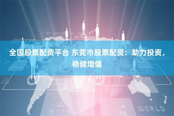 全国股票配资平台 东莞市股票配资：助力投资，稳健增值