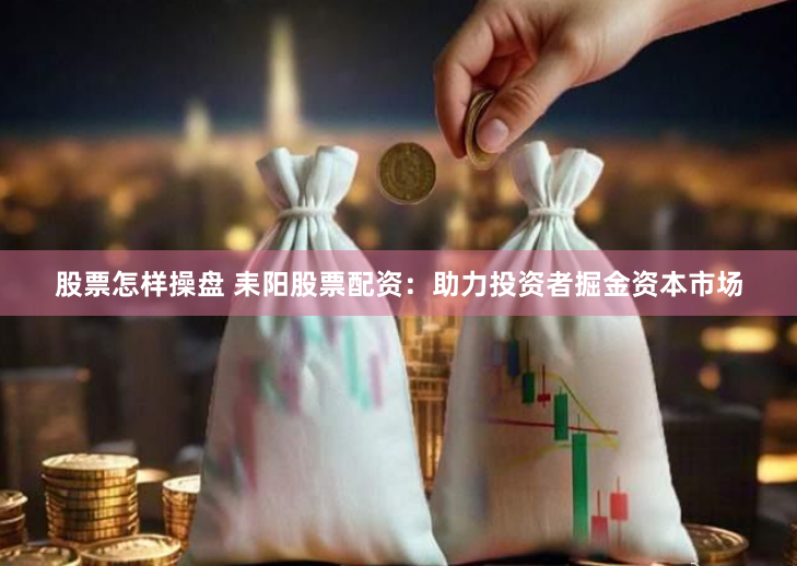 股票怎样操盘 耒阳股票配资：助力投资者掘金资本市场