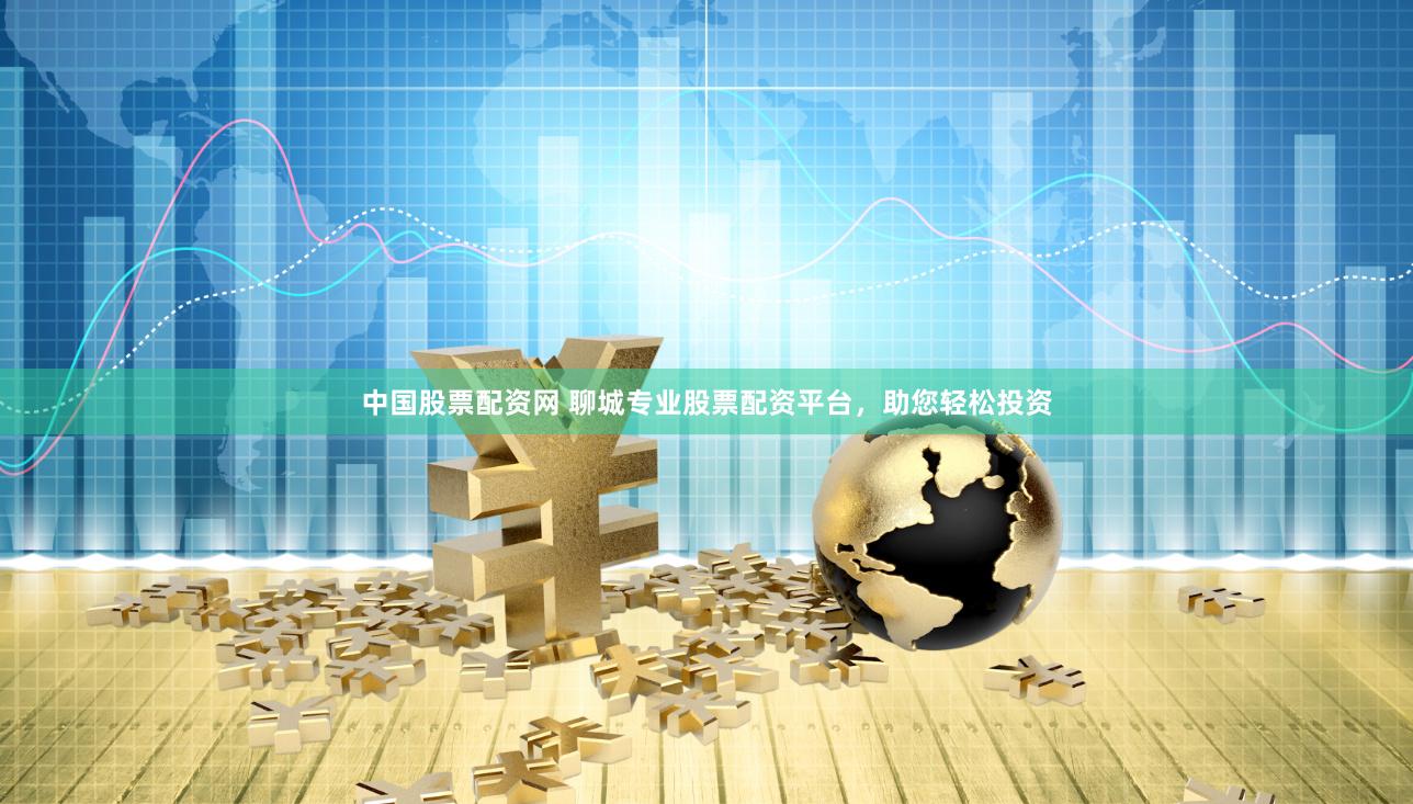 中国股票配资网 聊城专业股票配资平台，助您轻松投资