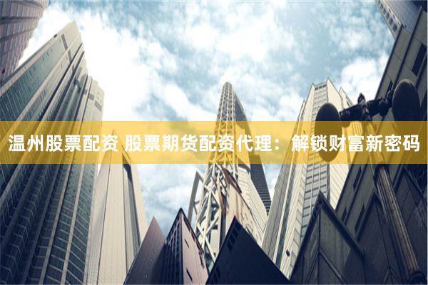 温州股票配资 股票期货配资代理：解锁财富新密码