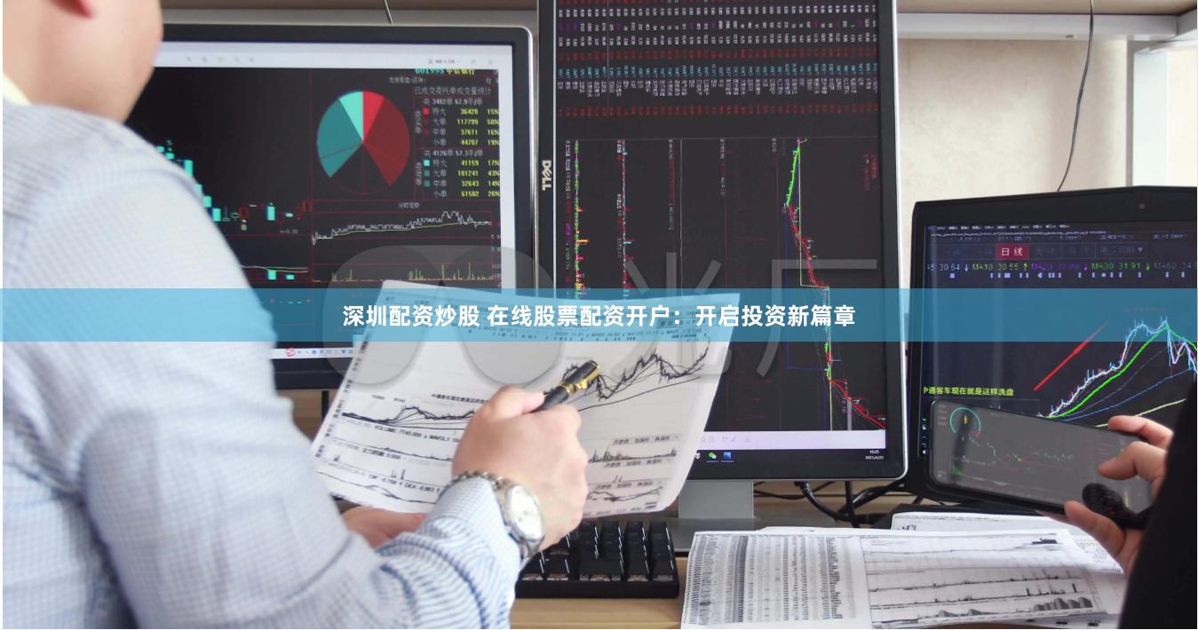 深圳配资炒股 在线股票配资开户：开启投资新篇章