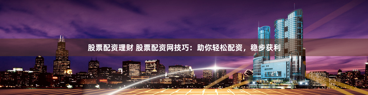 股票配资理财 股票配资网技巧：助你轻松配资，稳步获利