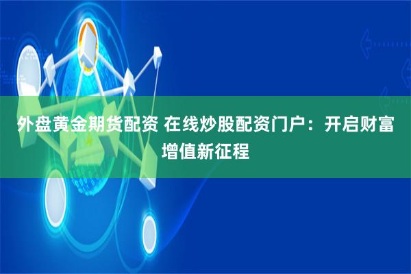 外盘黄金期货配资 在线炒股配资门户：开启财富增值新征程
