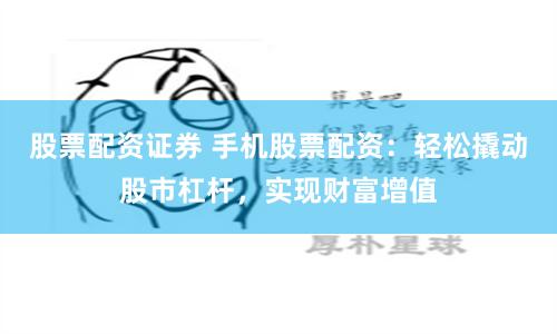 股票配资证券 手机股票配资：轻松撬动股市杠杆，实现财富增值
