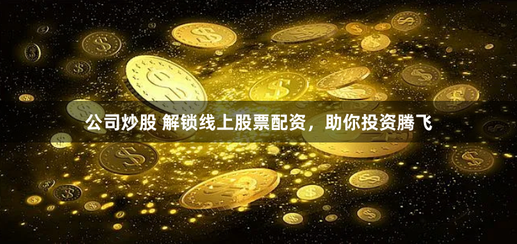 公司炒股 解锁线上股票配资，助你投资腾飞