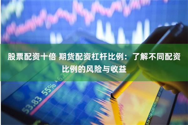 股票配资十倍 期货配资杠杆比例：了解不同配资比例的风险与收益