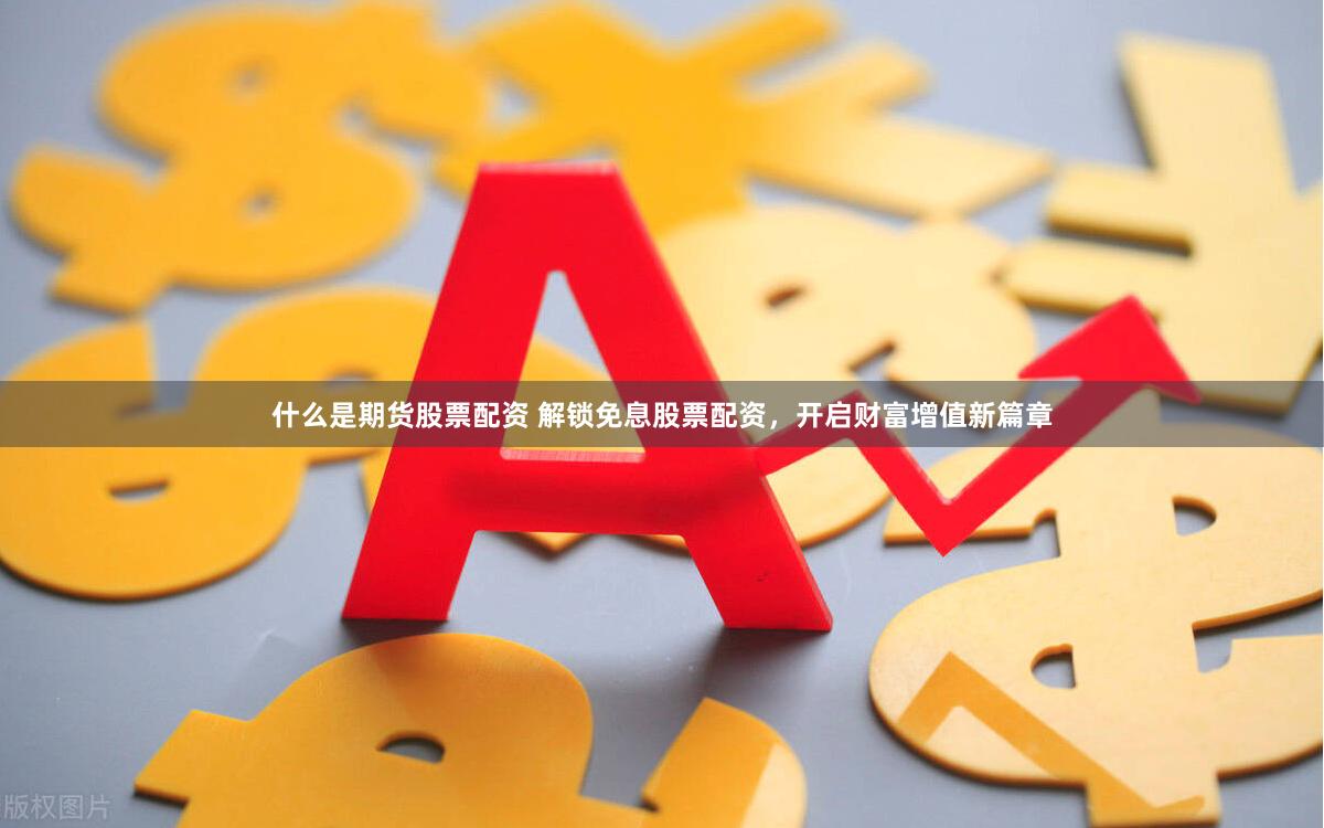 什么是期货股票配资 解锁免息股票配资，开启财富增值新篇章