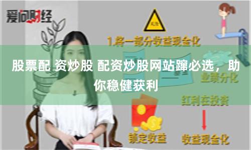 股票配 资炒股 配资炒股网站蹿必选，助你稳健获利